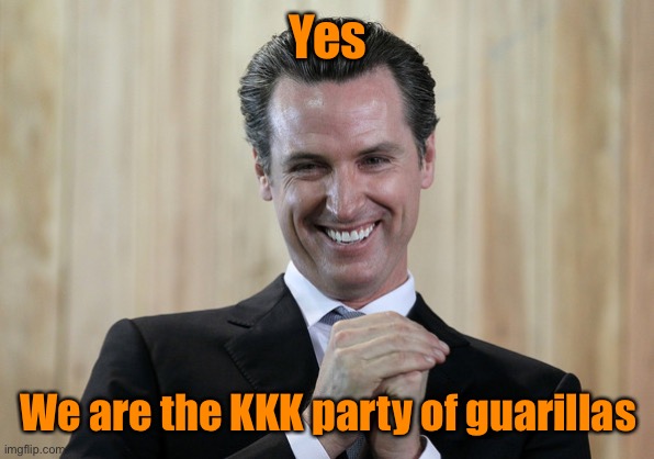 Scheming Gavin Newsom  | Yes We are the KKK party of guarillas | image tagged in scheming gavin newsom | made w/ Imgflip meme maker