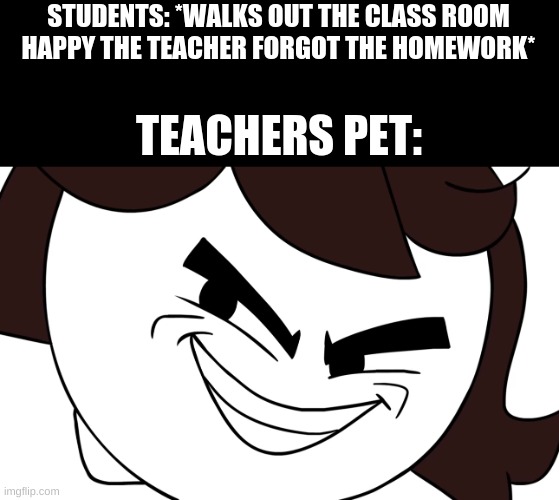 Jaiden Animations Evil | STUDENTS: *WALKS OUT THE CLASS ROOM HAPPY THE TEACHER FORGOT THE HOMEWORK*; TEACHERS PET: | image tagged in jaiden animations evil | made w/ Imgflip meme maker
