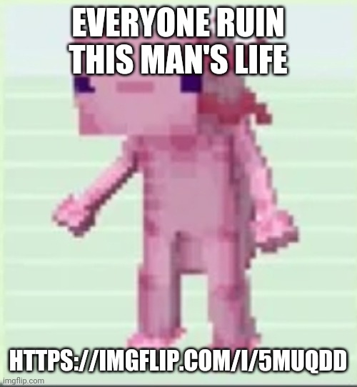 Axolandl | EVERYONE RUIN THIS MAN'S LIFE; HTTPS://IMGFLIP.COM/I/5MUQDD | image tagged in axolandl | made w/ Imgflip meme maker