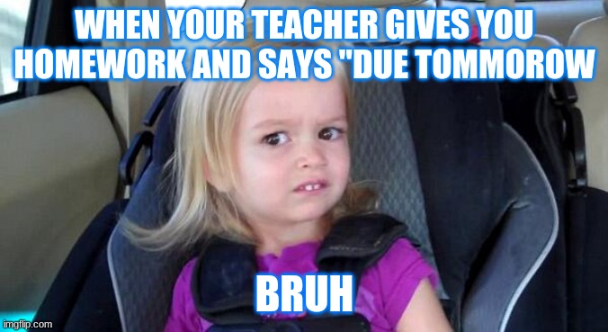 That Look When | WHEN YOUR TEACHER GIVES YOU HOMEWORK AND SAYS "DUE TOMMOROW; BRUH | image tagged in that look when | made w/ Imgflip meme maker