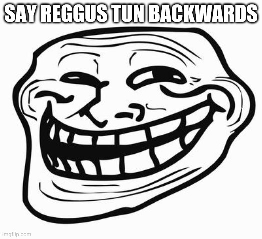 Pls | SAY REGGUS TUN BACKWARDS | image tagged in trollface | made w/ Imgflip meme maker