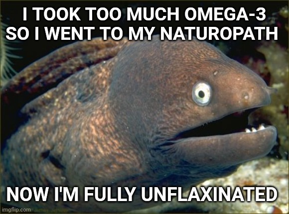 Bad Joke Eel Meme | I TOOK TOO MUCH OMEGA-3 SO I WENT TO MY NATUROPATH; NOW I'M FULLY UNFLAXINATED | image tagged in bad joke eel,vaccine,vaccination,health,healthcare | made w/ Imgflip meme maker