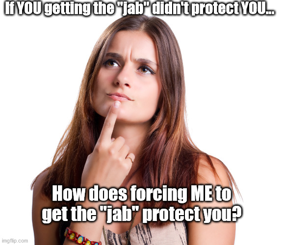 Hummm, the jab |  If YOU getting the "jab" didn't protect YOU... How does forcing ME to get the "jab" protect you? | image tagged in thinking woman,vaccines,covid-19,covidiots | made w/ Imgflip meme maker