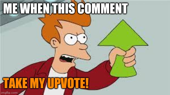 shut up and take my upvote | ME WHEN THIS COMMENT TAKE MY UPVOTE! | image tagged in shut up and take my upvote | made w/ Imgflip meme maker