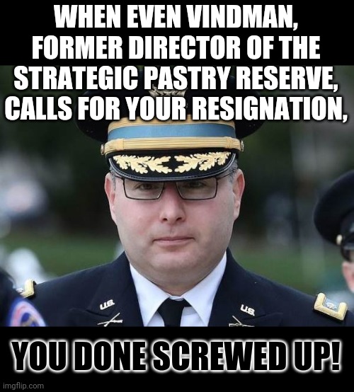 milley time | WHEN EVEN VINDMAN,
FORMER DIRECTOR OF THE STRATEGIC PASTRY RESERVE,
CALLS FOR YOUR RESIGNATION, YOU DONE SCREWED UP! | image tagged in vindman | made w/ Imgflip meme maker