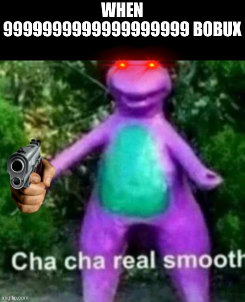 Cha Cha Real Smooth | WHEN 9999999999999999999 BOBUX | image tagged in cha cha real smooth | made w/ Imgflip meme maker