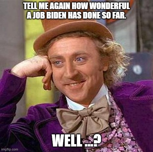 Creepy Condescending Wonka | TELL ME AGAIN HOW WONDERFUL A JOB BIDEN HAS DONE SO FAR. WELL ...? | image tagged in memes,creepy condescending wonka | made w/ Imgflip meme maker