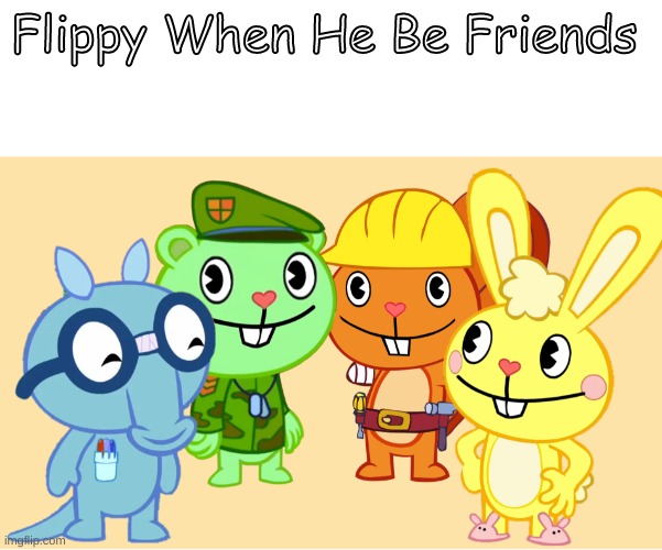 :3 | Flippy When He Be Friends | image tagged in me and the boys htf | made w/ Imgflip meme maker