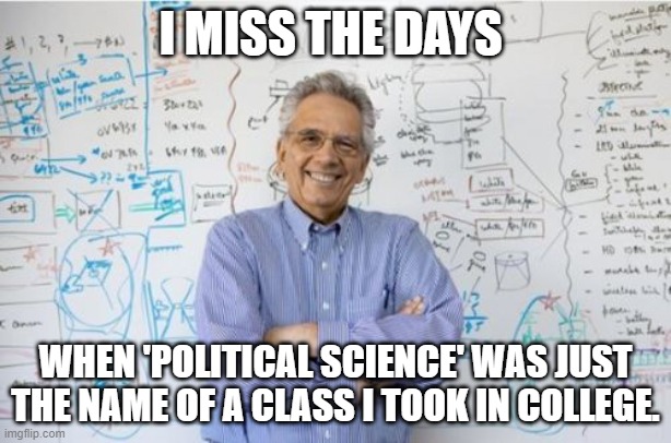 Poli Sci gone wrong | I MISS THE DAYS; WHEN 'POLITICAL SCIENCE' WAS JUST THE NAME OF A CLASS I TOOK IN COLLEGE. | image tagged in memes,engineering professor | made w/ Imgflip meme maker