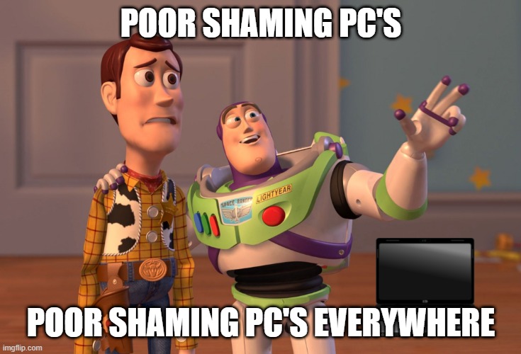 Who cares about how cheap a pc is | POOR SHAMING PC'S; POOR SHAMING PC'S EVERYWHERE | image tagged in memes,x x everywhere | made w/ Imgflip meme maker