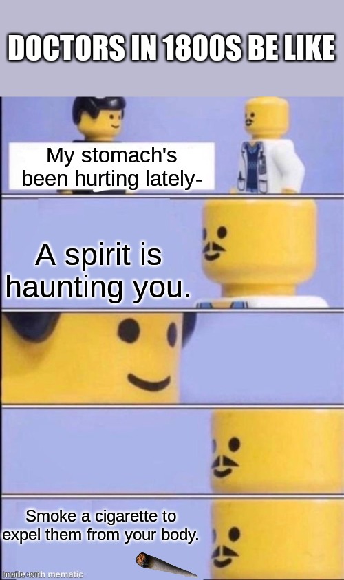 They're wrong, obviously. Don't do drugs. |  DOCTORS IN 1800S BE LIKE; My stomach's been hurting lately-; A spirit is haunting you. Smoke a cigarette to expel them from your body. | image tagged in lego doctor higher quality,drugs,doctors | made w/ Imgflip meme maker