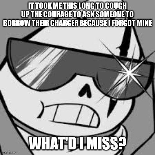 epik | IT TOOK ME THIS LONG TO COUGH UP THE COURAGE TO ASK SOMEONE TO BORROW THEIR CHARGER BECAUSE I FORGOT MINE; WHAT'D I MISS? | image tagged in epik | made w/ Imgflip meme maker