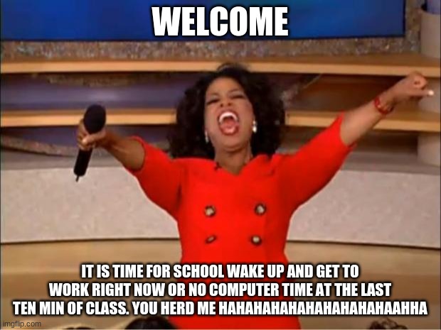 Oprah You Get A Meme | WELCOME; IT IS TIME FOR SCHOOL WAKE UP AND GET TO WORK RIGHT NOW OR NO COMPUTER TIME AT THE LAST TEN MIN OF CLASS. YOU HERD ME HAHAHAHAHAHAHAHAHAHAAHHA | image tagged in memes,oprah you get a | made w/ Imgflip meme maker