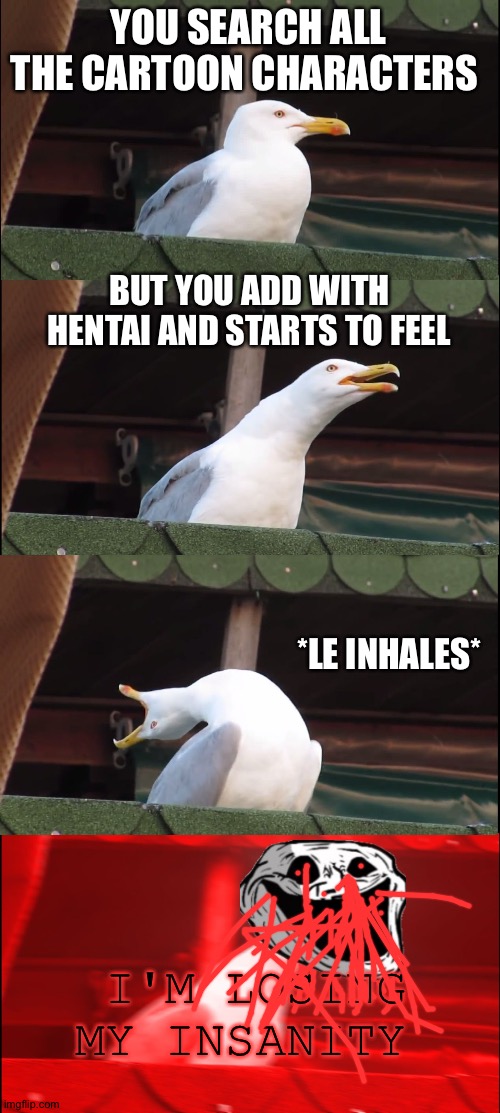 G̷̨̀̀̆͑͐̂͘ͅE̵̦̋̂̊T̴̠̤̤͊̑͋̒̍͝ ̷̗̺̑̐̅́̔͋O̷̥͓̺͓̗̞͋͊̌͗͝Ų̵̳͓̞͚̗͎̫̜̒T̶̬̪̭̗̥̲͔̎̔̀͆ ̵̫̯̿̈́̾̎͌͐O̸̼̣̮̘͖͉͍̾͋̑̄͘͠F̴͙̩͑̍̊̀͒͂͜͝ ̶̢̢͎͕̮̺̱͋̍̓͋́M | YOU SEARCH ALL THE CARTOON CHARACTERS; BUT YOU ADD WITH HENTAI AND STARTS TO FEEL; *LE INHALES*; I'M LOSING MY INSANITY | image tagged in get out of my head | made w/ Imgflip meme maker