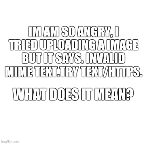 Blank Transparent Square | IM AM SO ANGRY, I TRIED UPLOADING A IMAGE BUT IT SAYS. INVALID MIME TEXT.TRY TEXT/HTTPS. WHAT DOES IT MEAN? | image tagged in memes,blank transparent square | made w/ Imgflip meme maker