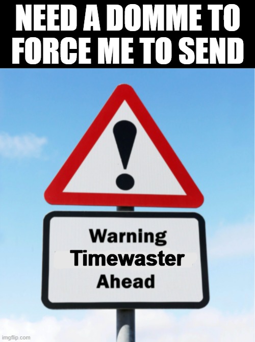 Warning Timewaster Findom | NEED A DOMME TO
FORCE ME TO SEND; Timewaster | image tagged in warning ahead,memes | made w/ Imgflip meme maker