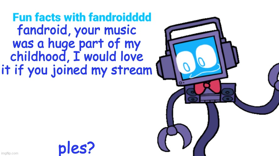 ples? | fandroid, your music was a huge part of my childhood, I would love it if you joined my stream; ples? | image tagged in fun facts with fandroid,fandroid | made w/ Imgflip meme maker