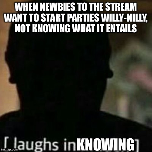 For real. I recommend seeing through a whole election cycle before setting up post | WHEN NEWBIES TO THE STREAM WANT TO START PARTIES WILLY-NILLY, NOT KNOWING WHAT IT ENTAILS; KNOWING | image tagged in laughs in hidden | made w/ Imgflip meme maker