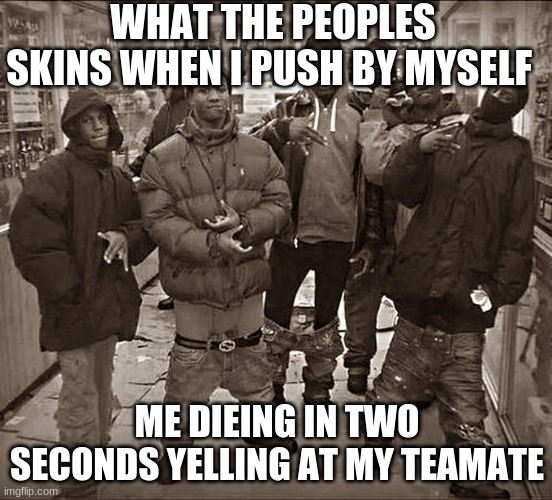 All My Homies Hate | WHAT THE PEOPLES SKINS WHEN I PUSH BY MYSELF; ME DIEING IN TWO SECONDS YELLING AT MY TEAMATE | image tagged in all my homies hate | made w/ Imgflip meme maker