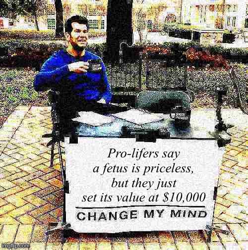 Things that make you go hmmm | Pro-lifers say a fetus is priceless, but they just set its value at $10,000 | image tagged in change my mind crowder deep-fried 1,change my mind crowder,change my mind,abortion,pro-life,pro-choice | made w/ Imgflip meme maker