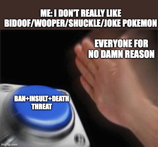 My mans, it's not funny but more shitty instead | ME: I DON'T REALLY LIKE BIDOOF/WOOPER/SHUCKLE/JOKE POKEMON; EVERYONE FOR NO DAMN REASON; BAN+INSULT+DEATH THREAT | image tagged in memes,pokemon,unpopular opinion | made w/ Imgflip meme maker