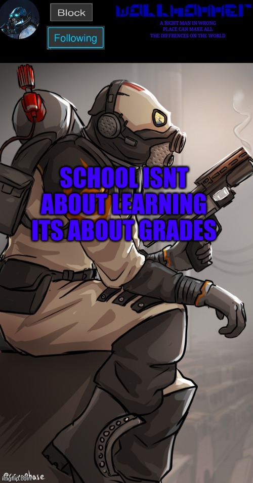 wallhamer | SCHOOL ISNT ABOUT LEARNING
ITS ABOUT GRADES | image tagged in wallhamer | made w/ Imgflip meme maker