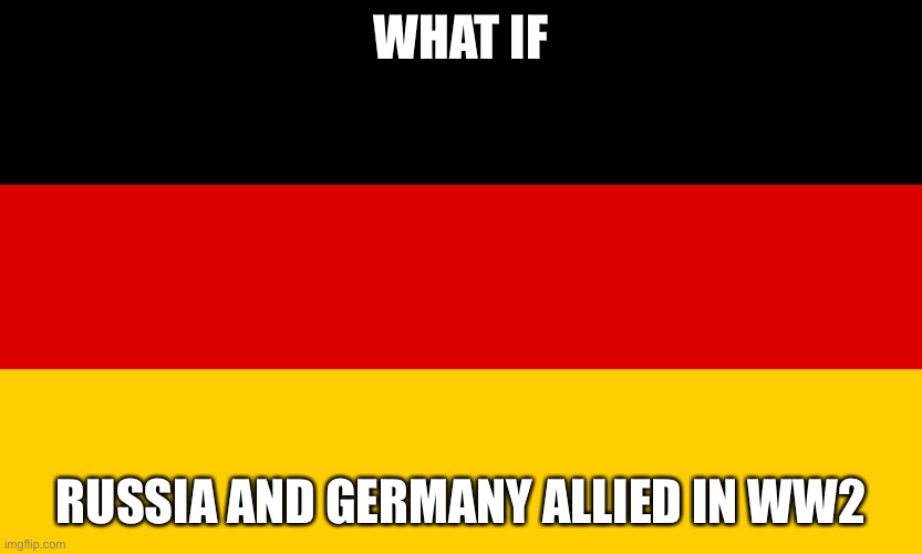 For defo would’ve won the war, especially with Japan working in the east |  WHAT IF; RUSSIA AND GERMANY ALLIED IN WW2 | image tagged in germany | made w/ Imgflip meme maker