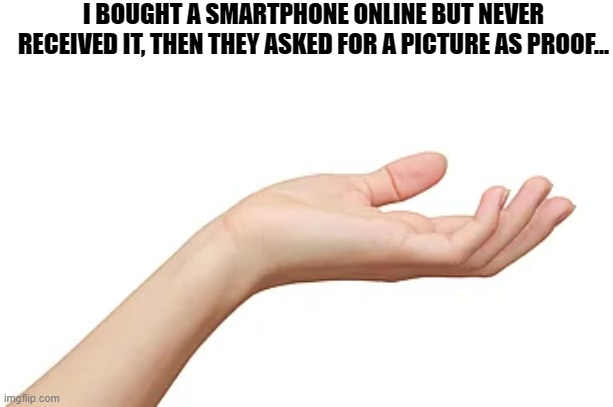 picture proof |  I BOUGHT A SMARTPHONE ONLINE BUT NEVER RECEIVED IT, THEN THEY ASKED FOR A PICTURE AS PROOF... | image tagged in proof | made w/ Imgflip meme maker