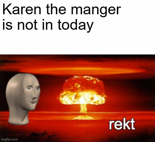 rekt w/text | Karen the manger is not in today | image tagged in rekt w/text | made w/ Imgflip meme maker