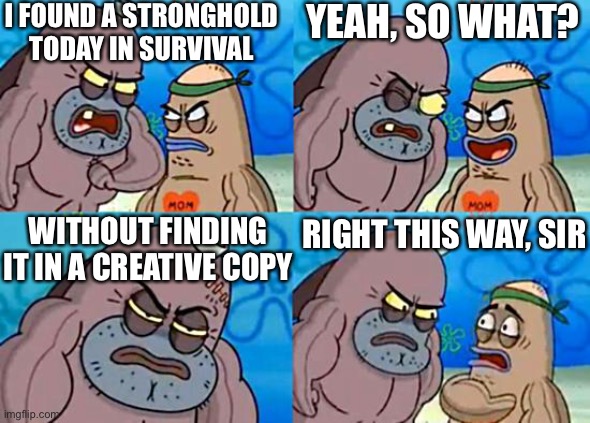 Oof. he tough. | I FOUND A STRONGHOLD TODAY IN SURVIVAL; YEAH, SO WHAT? WITHOUT FINDING IT IN A CREATIVE COPY; RIGHT THIS WAY, SIR | image tagged in welcome to the salty spitoon,minecraft,end,gaming,no reason to read these tags | made w/ Imgflip meme maker