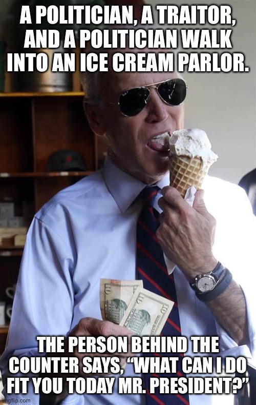 Biden had already outdone Carter for worst president. |  A POLITICIAN, A TRAITOR, AND A POLITICIAN WALK INTO AN ICE CREAM PARLOR. THE PERSON BEHIND THE COUNTER SAYS, “WHAT CAN I DO FIT YOU TODAY MR. PRESIDENT?” | image tagged in joe biden ice cream and cash | made w/ Imgflip meme maker