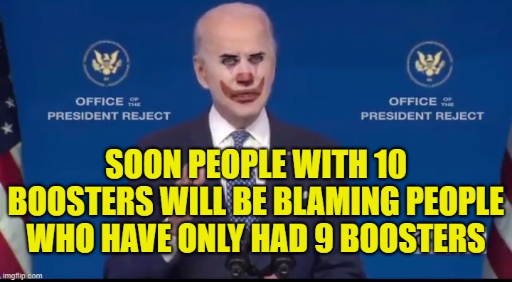 Covid Blaming And Shaming | SOON PEOPLE WITH 10 BOOSTERS WILL BE BLAMING PEOPLE WHO HAVE ONLY HAD 9 BOOSTERS | image tagged in joe biden clown | made w/ Imgflip meme maker