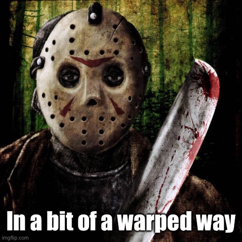 Jason Voorhees | In a bit of a warped way | image tagged in jason voorhees | made w/ Imgflip meme maker