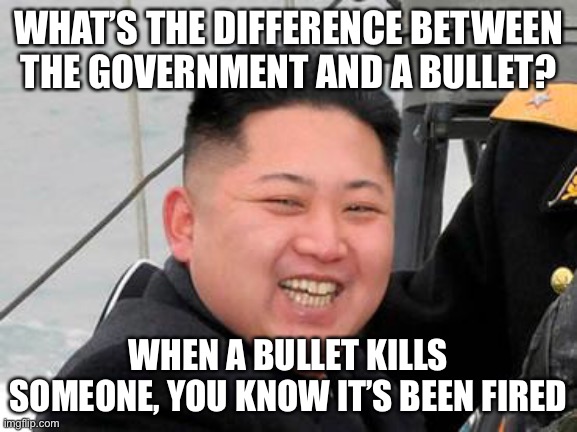 this is true tho | WHAT’S THE DIFFERENCE BETWEEN THE GOVERNMENT AND A BULLET? WHEN A BULLET KILLS SOMEONE, YOU KNOW IT’S BEEN FIRED | image tagged in happy kim jong un,dark humor,funny,dictatorships,jokes | made w/ Imgflip meme maker