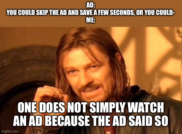 Real ad info | AD:
YOU COULD SKIP THE AD AND SAVE A FEW SECONDS, OR YOU COULD-

ME:; ONE DOES NOT SIMPLY WATCH AN AD BECAUSE THE AD SAID SO | image tagged in memes,one does not simply | made w/ Imgflip meme maker