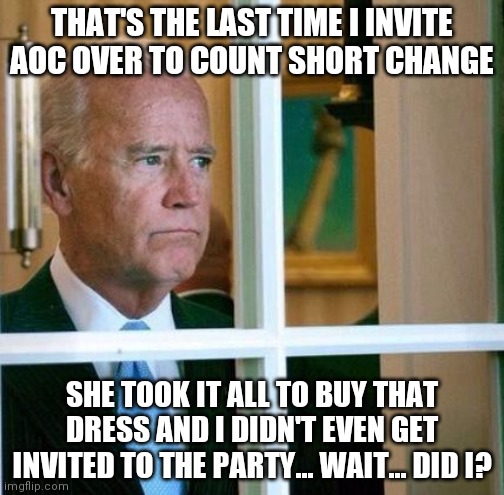 Sad Joe Biden | THAT'S THE LAST TIME I INVITE AOC OVER TO COUNT SHORT CHANGE SHE TOOK IT ALL TO BUY THAT DRESS AND I DIDN'T EVEN GET INVITED TO THE PARTY... | image tagged in sad joe biden | made w/ Imgflip meme maker