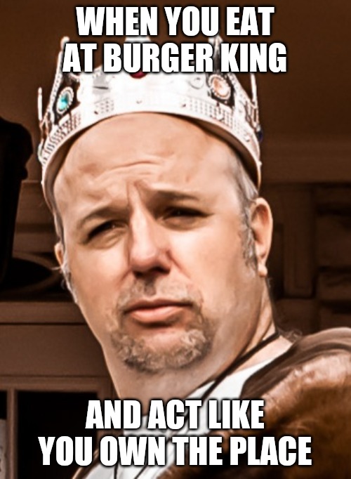 Meme Lord | WHEN YOU EAT AT BURGER KING; AND ACT LIKE YOU OWN THE PLACE | image tagged in meme lord | made w/ Imgflip meme maker