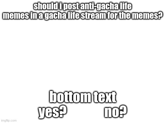 should i? | should i post anti-gacha life memes in a gacha life stream for the memes? bottom text
yes?               no? | image tagged in blank white template | made w/ Imgflip meme maker