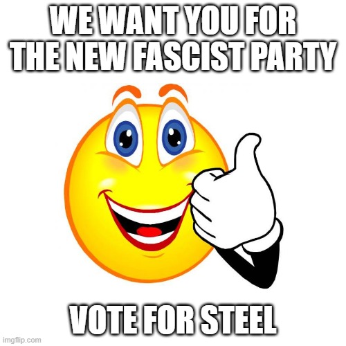 vote now | WE WANT YOU FOR THE NEW FASCIST PARTY; VOTE FOR STEEL | image tagged in fascist | made w/ Imgflip meme maker