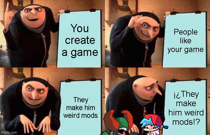 FNF WHAT?! | You create a game; People like your game; They make him weird mods; ¡¿They make him weird mods!? | image tagged in memes,gru's plan | made w/ Imgflip meme maker