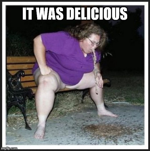 fat lady barf | IT WAS DELICIOUS | image tagged in fat lady barf | made w/ Imgflip meme maker