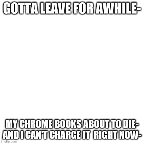 bye | GOTTA LEAVE FOR AWHILE-; MY CHROME BOOKS ABOUT TO DIE- AND I CAN'T CHARGE IT  RIGHT NOW- | image tagged in memes,blank transparent square | made w/ Imgflip meme maker