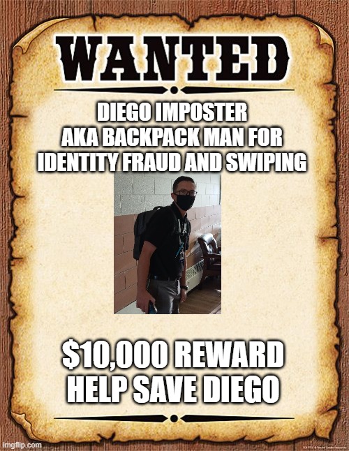 Wanted Poster | DIEGO IMPOSTER AKA BACKPACK MAN FOR IDENTITY FRAUD AND SWIPING; $10,000 REWARD HELP SAVE DIEGO | image tagged in wanted poster | made w/ Imgflip meme maker