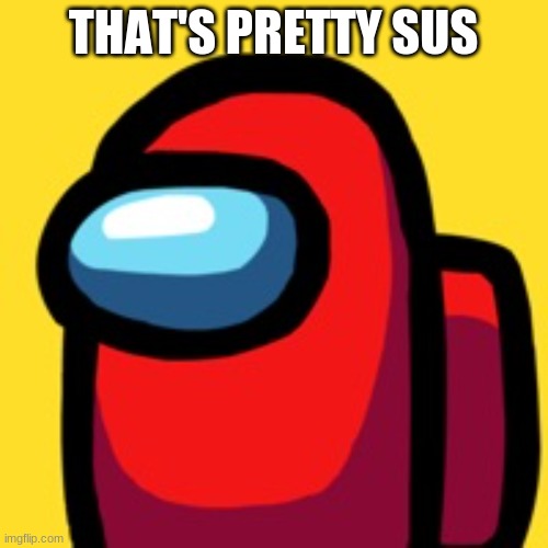 red sus | THAT'S PRETTY SUS | image tagged in red sus | made w/ Imgflip meme maker