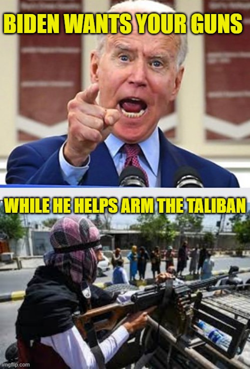 Biden and Democrats Want Your Guns While He Arms The Taliban | BIDEN WANTS YOUR GUNS; WHILE HE HELPS ARM THE TALIBAN | image tagged in angry joe biden,liberal policies endanger america,alzheimers joe,democrats pro taliban,gun grabbing liberals,god save america | made w/ Imgflip meme maker