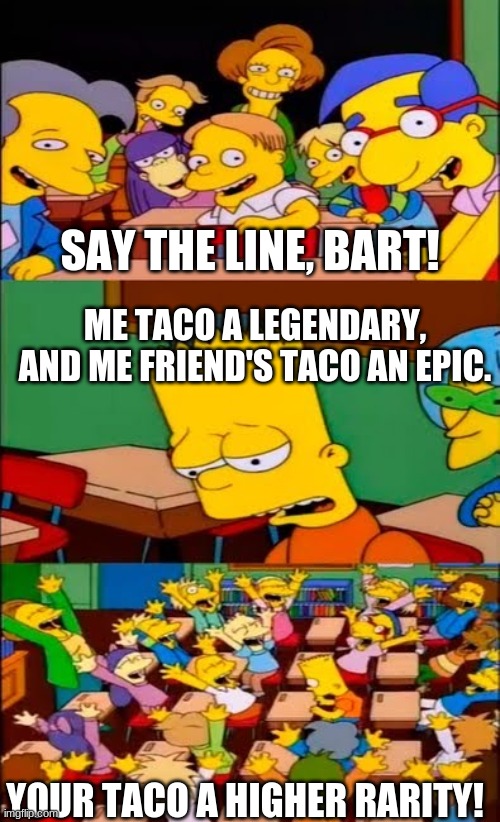 Me taco a rare | SAY THE LINE, BART! ME TACO A LEGENDARY, AND ME FRIEND'S TACO AN EPIC. YOUR TACO A HIGHER RARITY! | image tagged in say the line bart simpsons | made w/ Imgflip meme maker