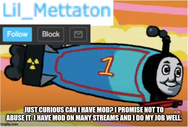 pls | JUST CURIOUS CAN I HAVE MOD? I PROMISE NOT TO ABUSE IT. I HAVE MOD ON MANY STREAMS AND I DO MY JOB WELL. | image tagged in my temp | made w/ Imgflip meme maker