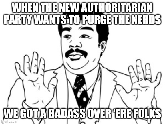 Be aFrAiD, vErY aFRaId | WHEN THE NEW AUTHORITARIAN PARTY WANTS TO PURGE THE NERDS; WE GOT A BADASS OVER ‘ERE FOLKS | image tagged in memes,neil degrasse tyson | made w/ Imgflip meme maker