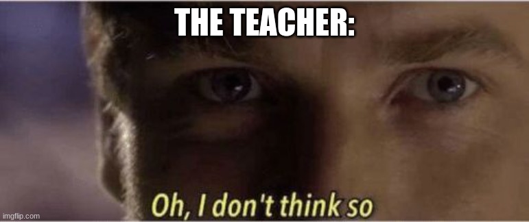 Oh, I dont think so | THE TEACHER: | image tagged in oh i dont think so | made w/ Imgflip meme maker