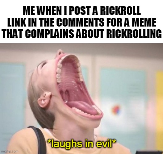 "I am the greatest villain of all time." | ME WHEN I POST A RICKROLL LINK IN THE COMMENTS FOR A MEME THAT COMPLAINS ABOUT RICKROLLING; *laughs in evil* | image tagged in laughs in feminism,i am the greatest villain of all time,evil,mwahahaha,rickroll,big mouth | made w/ Imgflip meme maker
